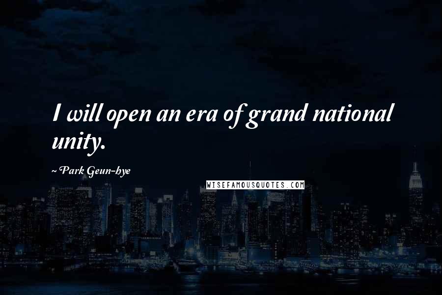 Park Geun-hye Quotes: I will open an era of grand national unity.