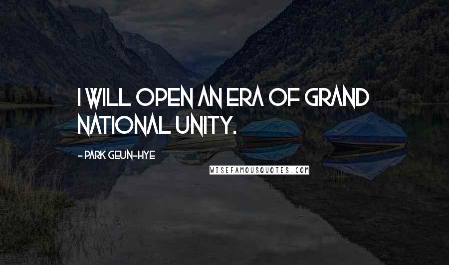 Park Geun-hye Quotes: I will open an era of grand national unity.