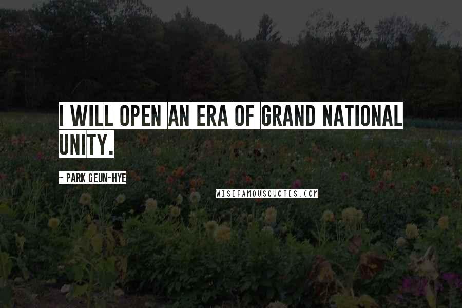 Park Geun-hye Quotes: I will open an era of grand national unity.