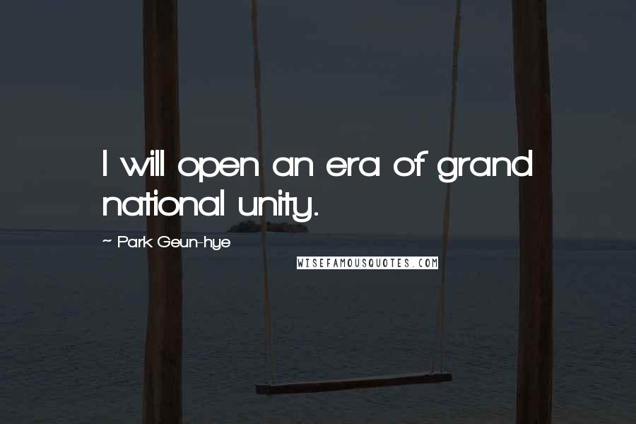 Park Geun-hye Quotes: I will open an era of grand national unity.