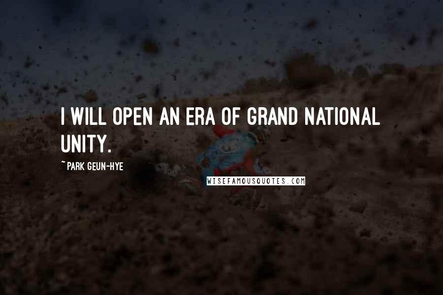 Park Geun-hye Quotes: I will open an era of grand national unity.