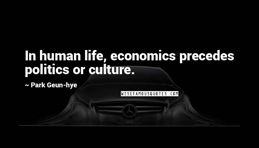 Park Geun-hye Quotes: In human life, economics precedes politics or culture.
