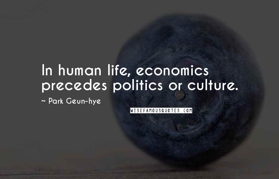 Park Geun-hye Quotes: In human life, economics precedes politics or culture.