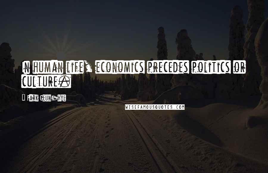 Park Geun-hye Quotes: In human life, economics precedes politics or culture.