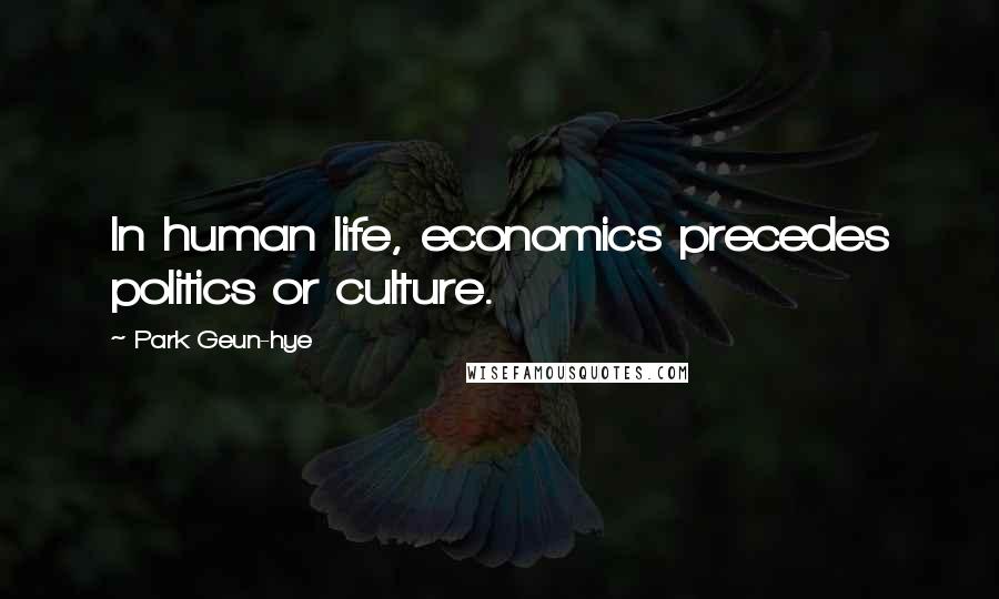 Park Geun-hye Quotes: In human life, economics precedes politics or culture.