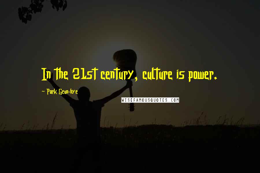 Park Geun-hye Quotes: In the 21st century, culture is power.