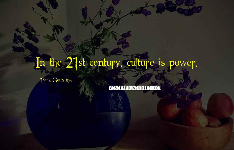 Park Geun-hye Quotes: In the 21st century, culture is power.