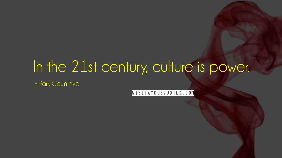 Park Geun-hye Quotes: In the 21st century, culture is power.