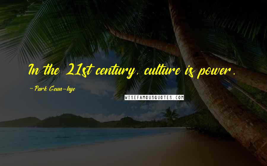 Park Geun-hye Quotes: In the 21st century, culture is power.