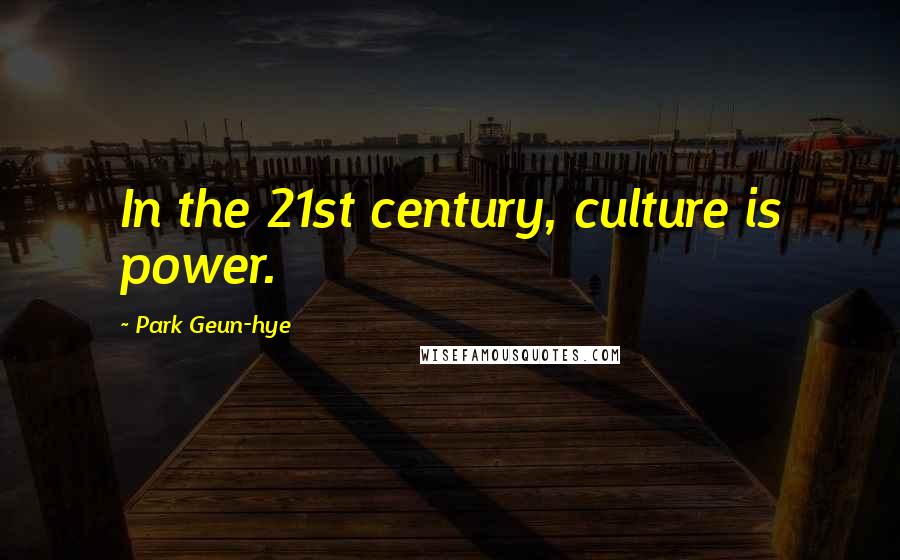 Park Geun-hye Quotes: In the 21st century, culture is power.