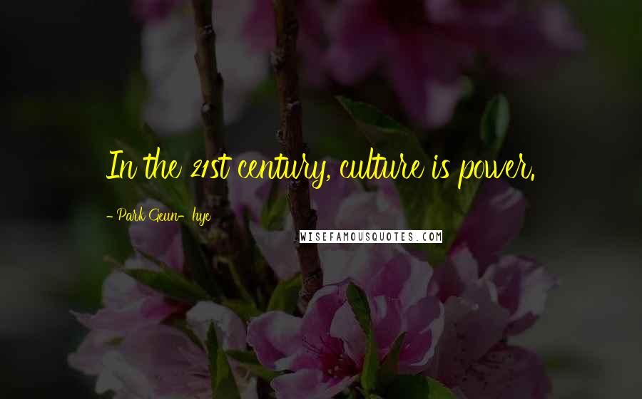 Park Geun-hye Quotes: In the 21st century, culture is power.