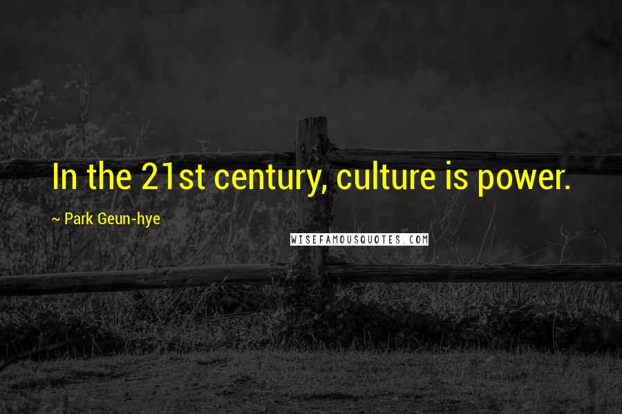 Park Geun-hye Quotes: In the 21st century, culture is power.