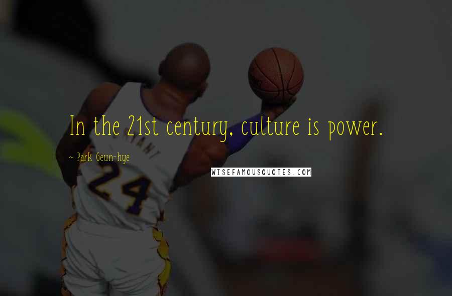 Park Geun-hye Quotes: In the 21st century, culture is power.