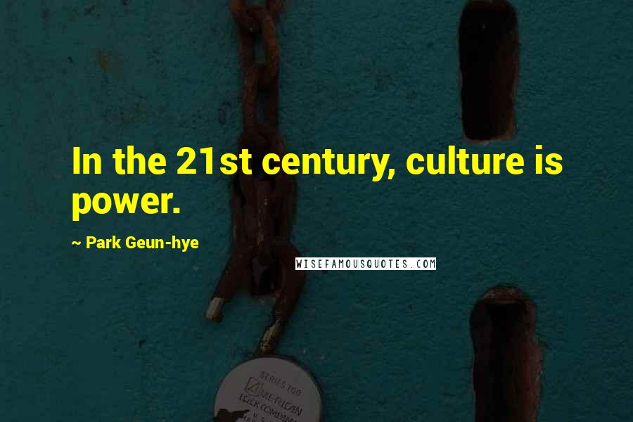 Park Geun-hye Quotes: In the 21st century, culture is power.