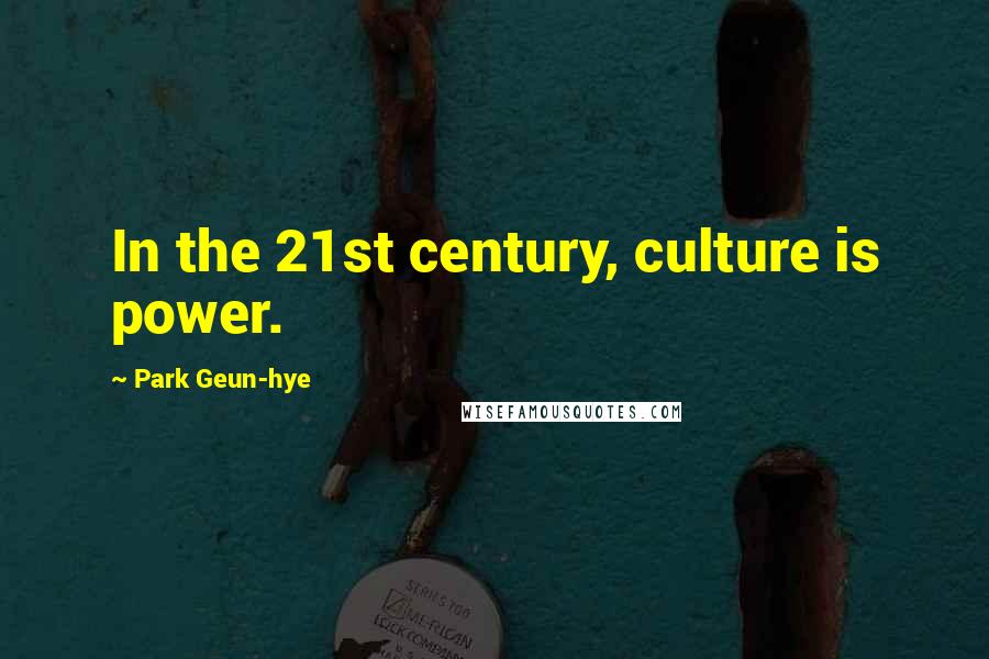 Park Geun-hye Quotes: In the 21st century, culture is power.