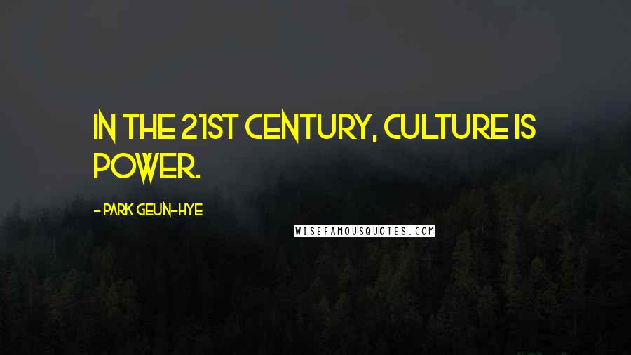 Park Geun-hye Quotes: In the 21st century, culture is power.