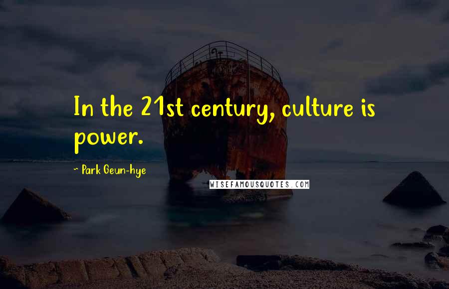 Park Geun-hye Quotes: In the 21st century, culture is power.