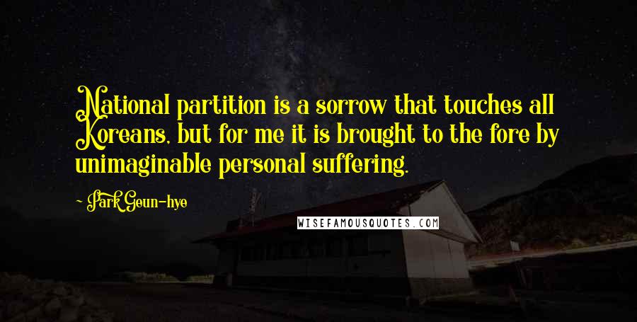 Park Geun-hye Quotes: National partition is a sorrow that touches all Koreans, but for me it is brought to the fore by unimaginable personal suffering.