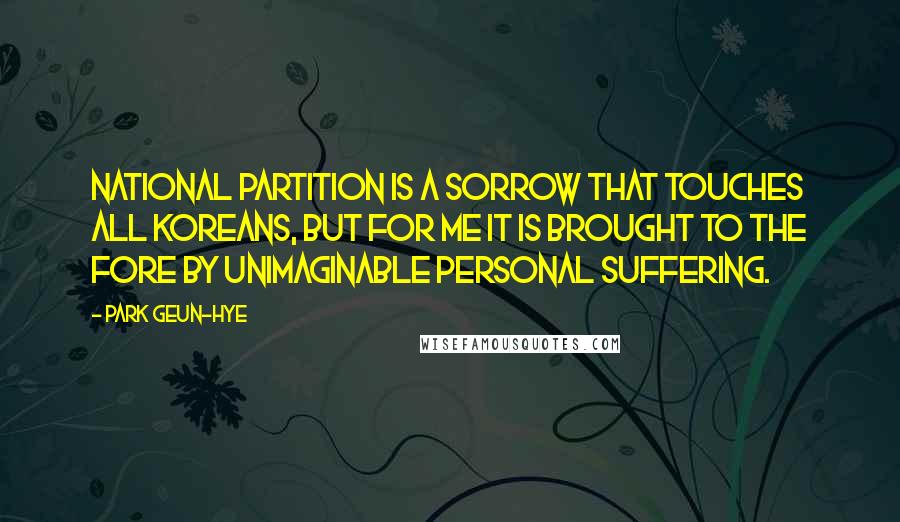 Park Geun-hye Quotes: National partition is a sorrow that touches all Koreans, but for me it is brought to the fore by unimaginable personal suffering.