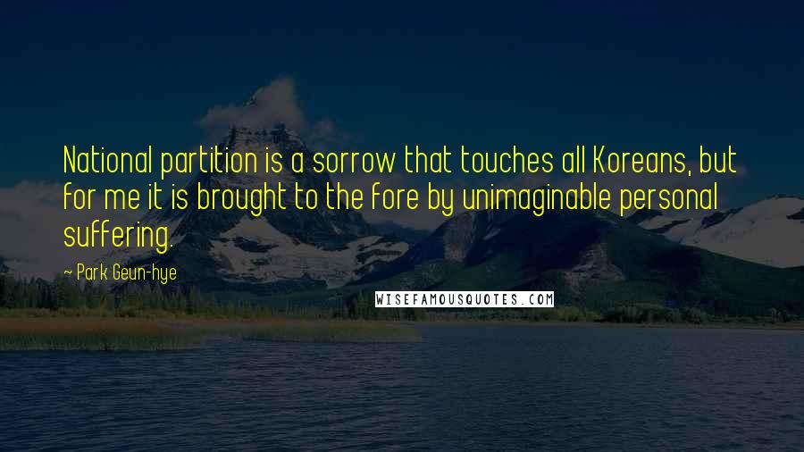 Park Geun-hye Quotes: National partition is a sorrow that touches all Koreans, but for me it is brought to the fore by unimaginable personal suffering.