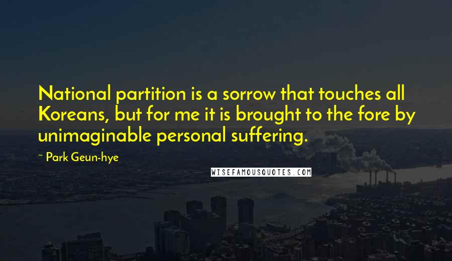 Park Geun-hye Quotes: National partition is a sorrow that touches all Koreans, but for me it is brought to the fore by unimaginable personal suffering.