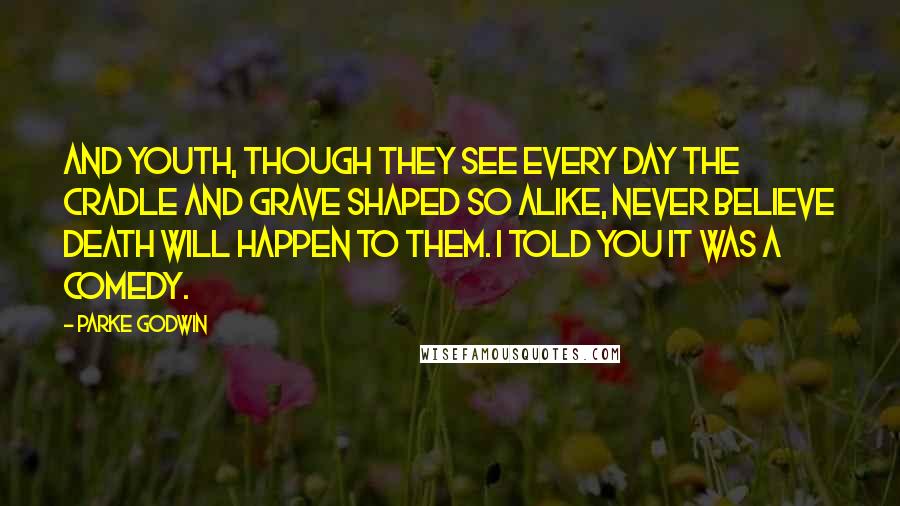 Parke Godwin Quotes: And youth, though they see every day the cradle and grave shaped so alike, never believe death will happen to them. I told you it was a comedy.
