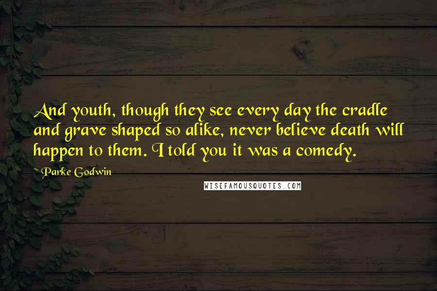 Parke Godwin Quotes: And youth, though they see every day the cradle and grave shaped so alike, never believe death will happen to them. I told you it was a comedy.