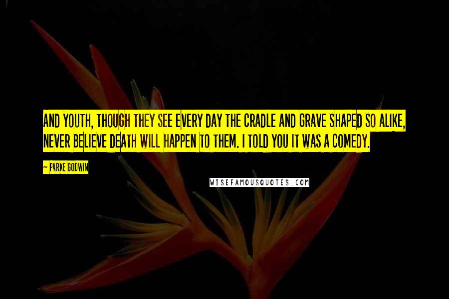 Parke Godwin Quotes: And youth, though they see every day the cradle and grave shaped so alike, never believe death will happen to them. I told you it was a comedy.