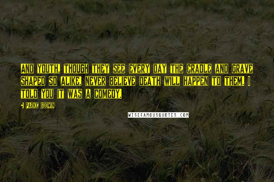 Parke Godwin Quotes: And youth, though they see every day the cradle and grave shaped so alike, never believe death will happen to them. I told you it was a comedy.