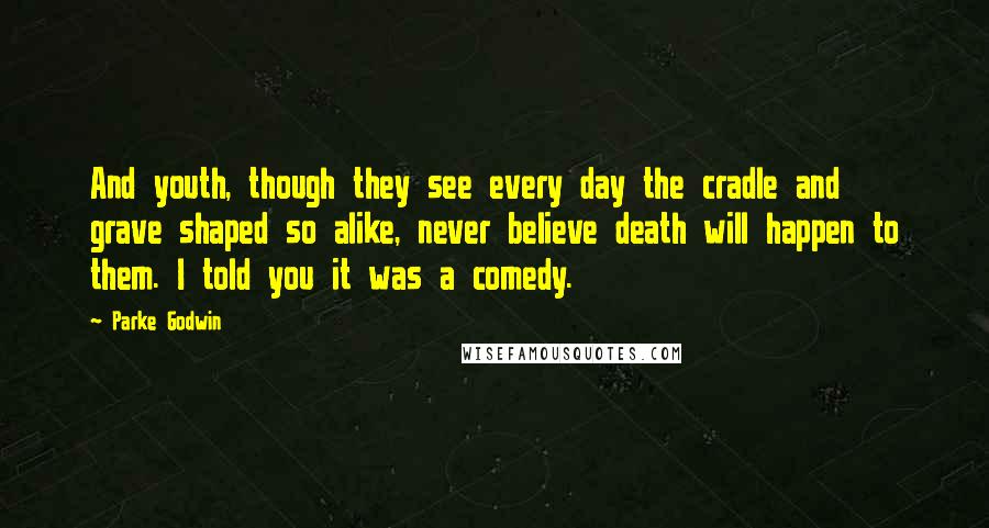 Parke Godwin Quotes: And youth, though they see every day the cradle and grave shaped so alike, never believe death will happen to them. I told you it was a comedy.