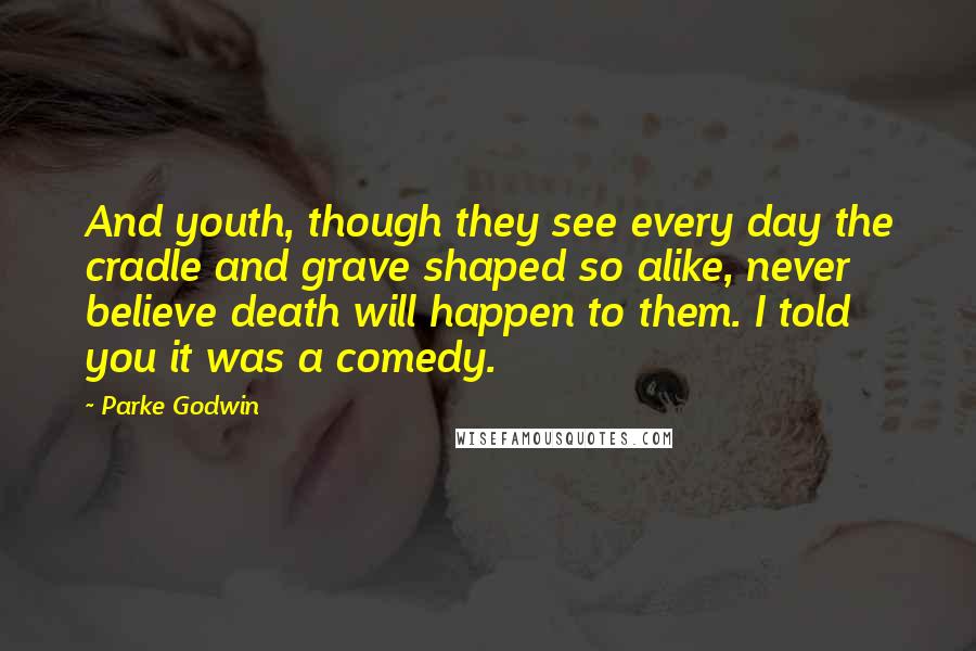 Parke Godwin Quotes: And youth, though they see every day the cradle and grave shaped so alike, never believe death will happen to them. I told you it was a comedy.