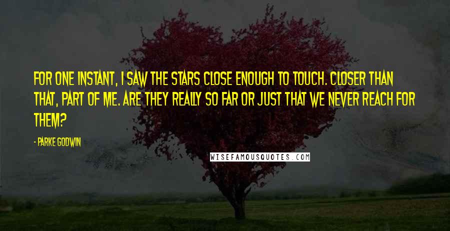 Parke Godwin Quotes: For one instant, I saw the stars close enough to touch. Closer than that, part of me. Are they really so far or just that we never reach for them?