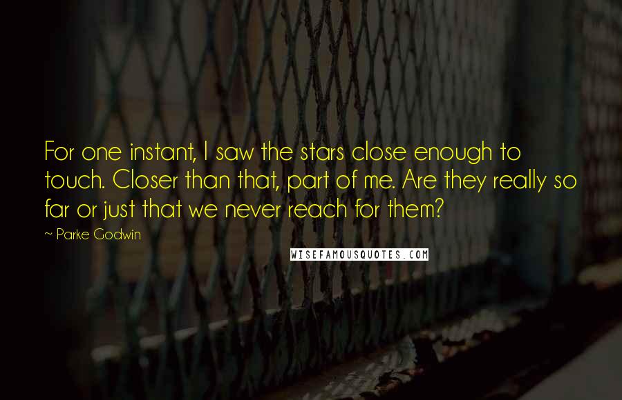 Parke Godwin Quotes: For one instant, I saw the stars close enough to touch. Closer than that, part of me. Are they really so far or just that we never reach for them?