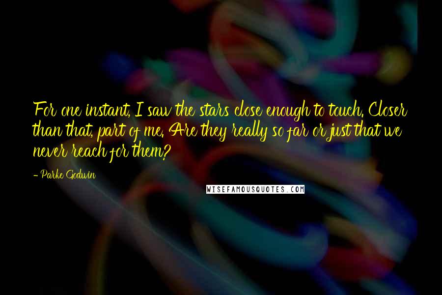 Parke Godwin Quotes: For one instant, I saw the stars close enough to touch. Closer than that, part of me. Are they really so far or just that we never reach for them?