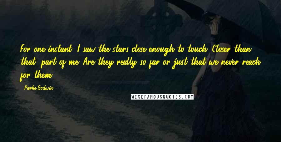 Parke Godwin Quotes: For one instant, I saw the stars close enough to touch. Closer than that, part of me. Are they really so far or just that we never reach for them?