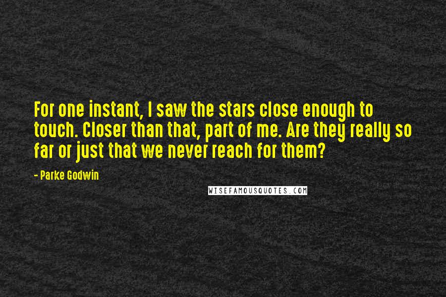 Parke Godwin Quotes: For one instant, I saw the stars close enough to touch. Closer than that, part of me. Are they really so far or just that we never reach for them?