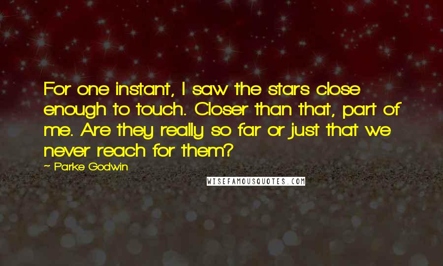 Parke Godwin Quotes: For one instant, I saw the stars close enough to touch. Closer than that, part of me. Are they really so far or just that we never reach for them?