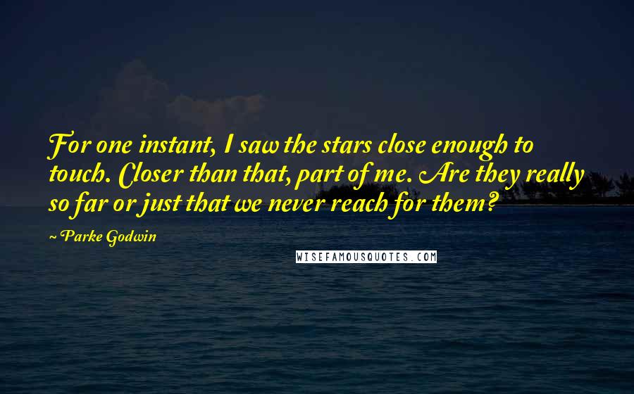 Parke Godwin Quotes: For one instant, I saw the stars close enough to touch. Closer than that, part of me. Are they really so far or just that we never reach for them?