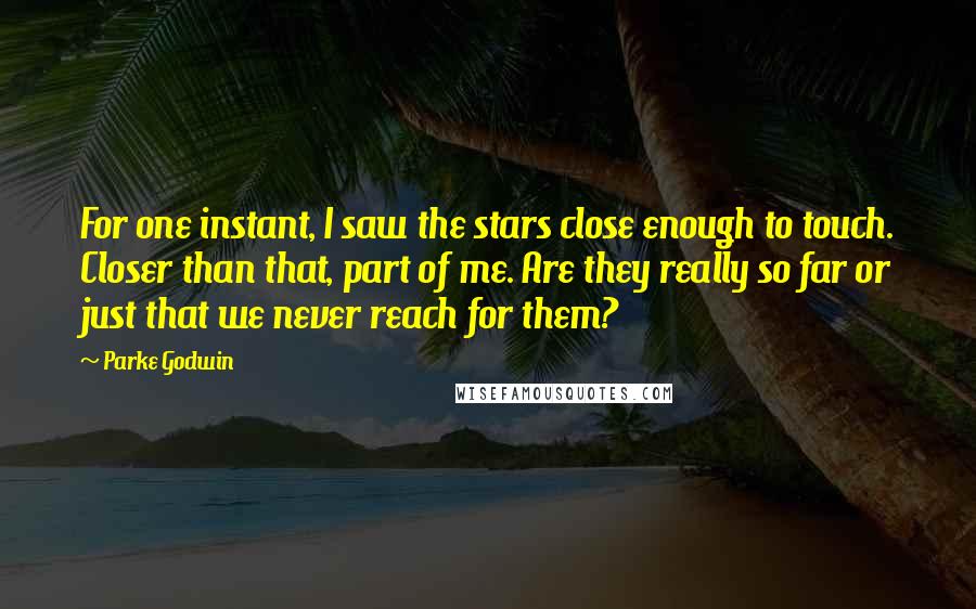 Parke Godwin Quotes: For one instant, I saw the stars close enough to touch. Closer than that, part of me. Are they really so far or just that we never reach for them?