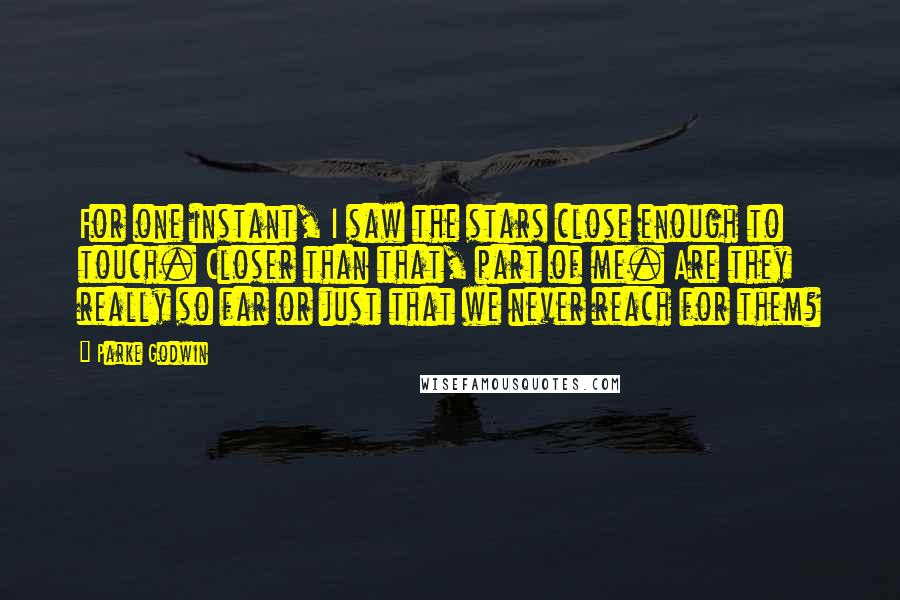 Parke Godwin Quotes: For one instant, I saw the stars close enough to touch. Closer than that, part of me. Are they really so far or just that we never reach for them?