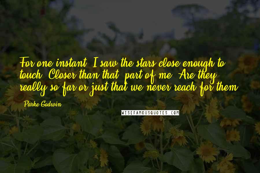 Parke Godwin Quotes: For one instant, I saw the stars close enough to touch. Closer than that, part of me. Are they really so far or just that we never reach for them?