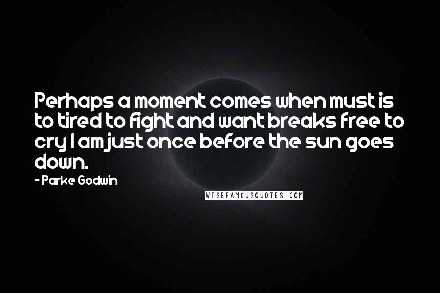 Parke Godwin Quotes: Perhaps a moment comes when must is to tired to fight and want breaks free to cry I am just once before the sun goes down.