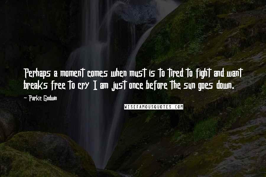 Parke Godwin Quotes: Perhaps a moment comes when must is to tired to fight and want breaks free to cry I am just once before the sun goes down.