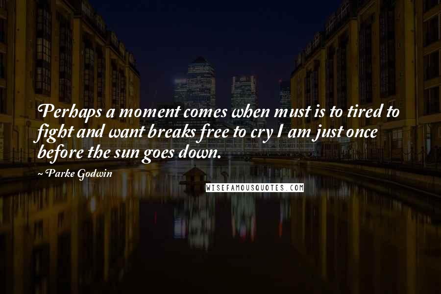 Parke Godwin Quotes: Perhaps a moment comes when must is to tired to fight and want breaks free to cry I am just once before the sun goes down.