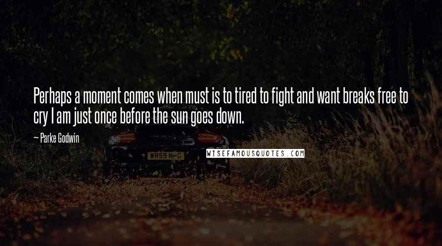 Parke Godwin Quotes: Perhaps a moment comes when must is to tired to fight and want breaks free to cry I am just once before the sun goes down.