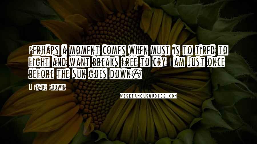 Parke Godwin Quotes: Perhaps a moment comes when must is to tired to fight and want breaks free to cry I am just once before the sun goes down.