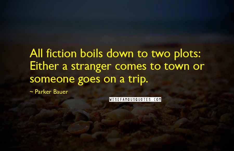 Parker Bauer Quotes: All fiction boils down to two plots: Either a stranger comes to town or someone goes on a trip.