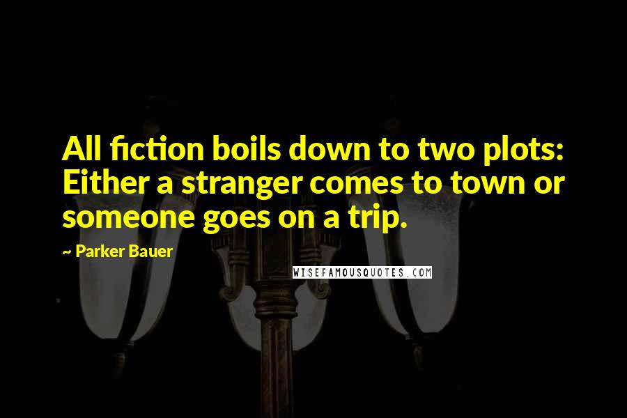 Parker Bauer Quotes: All fiction boils down to two plots: Either a stranger comes to town or someone goes on a trip.