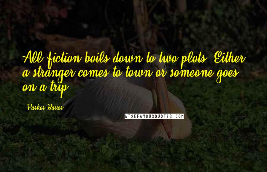 Parker Bauer Quotes: All fiction boils down to two plots: Either a stranger comes to town or someone goes on a trip.