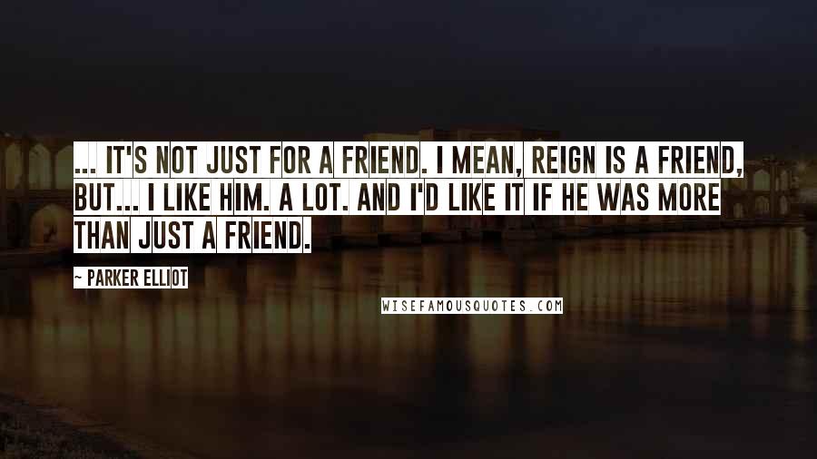 Parker Elliot Quotes: ... it's not just for a friend. I mean, Reign is a friend, but... I like him. A lot. And I'd like it if he was more than just a friend.